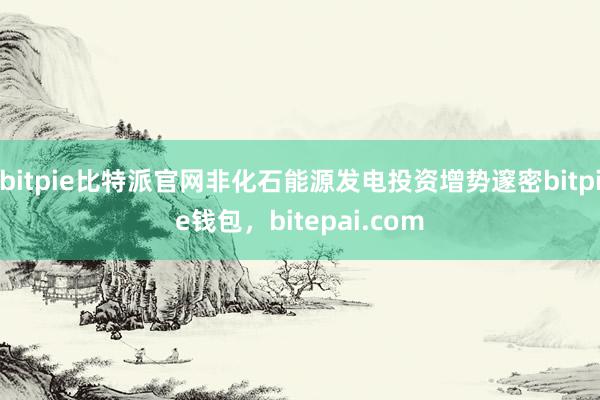 bitpie比特派官网非化石能源发电投资增势邃密bitpie钱包，bitepai.com