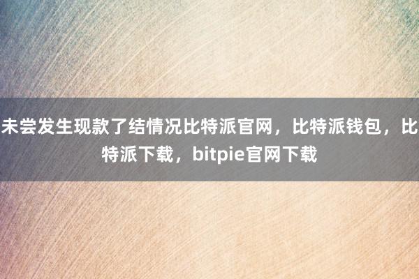 未尝发生现款了结情况比特派官网，比特派钱包，比特派下载，bitpie官网下载