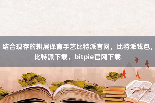 结合现存的耕层保育手艺比特派官网，比特派钱包，比特派下载，bitpie官网下载