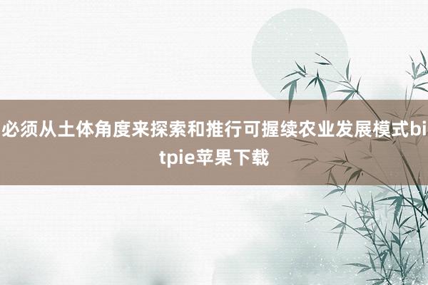 必须从土体角度来探索和推行可握续农业发展模式bitpie苹果下载