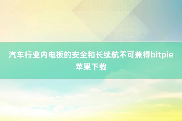 汽车行业内电板的安全和长续航不可兼得bitpie苹果下载