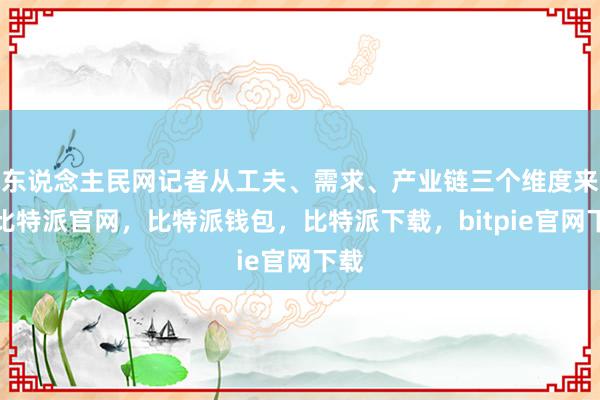 东说念主民网记者从工夫、需求、产业链三个维度来源比特派官网，比特派钱包，比特派下载，bitpie官网下载