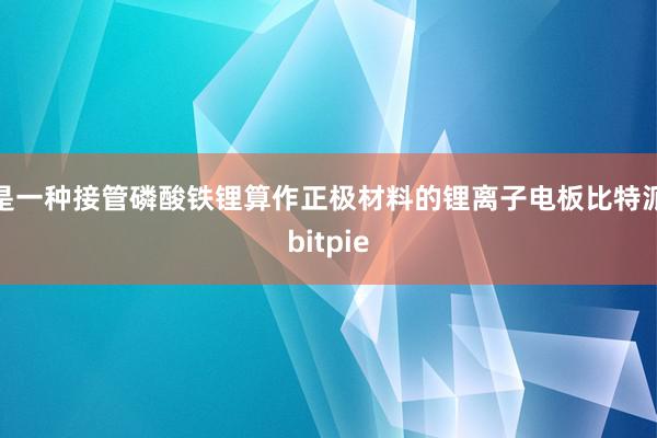 是一种接管磷酸铁锂算作正极材料的锂离子电板比特派bitpie