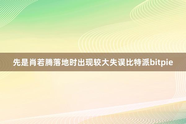 先是肖若腾落地时出现较大失误比特派bitpie