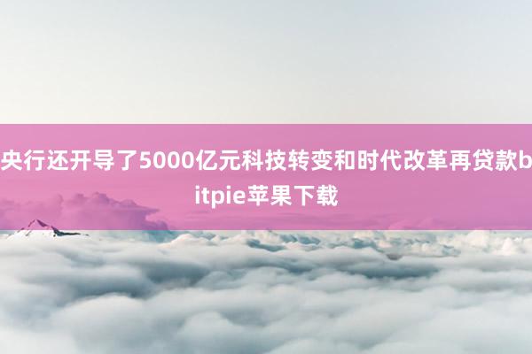 央行还开导了5000亿元科技转变和时代改革再贷款bitpie苹果下载