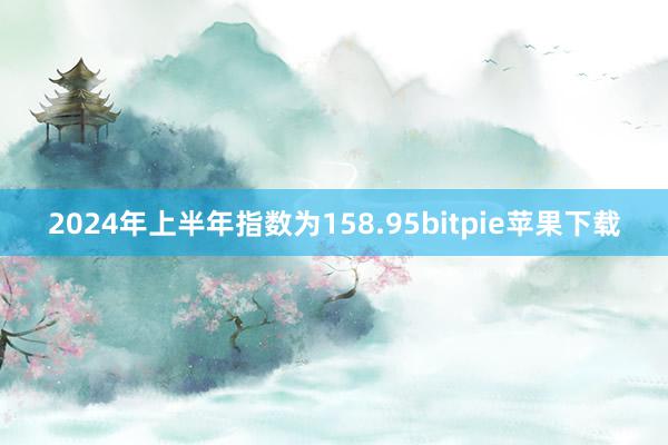 2024年上半年指数为158.95bitpie苹果下载