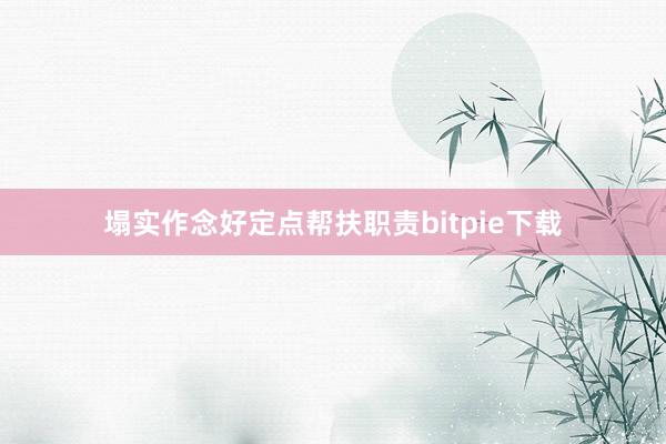 塌实作念好定点帮扶职责bitpie下载