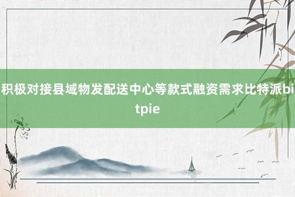 积极对接县域物发配送中心等款式融资需求比特派bitpie