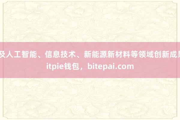 以及人工智能、信息技术、新能源新材料等领域创新成果bitpie钱包，bitepai.com