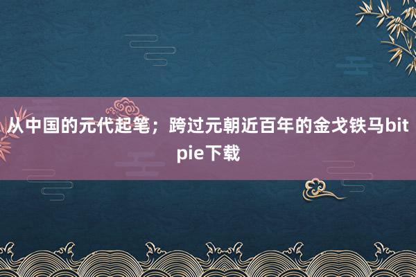 从中国的元代起笔；跨过元朝近百年的金戈铁马bitpie下载