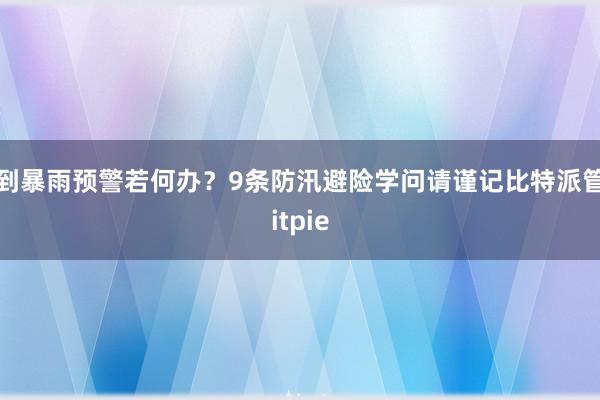 收到暴雨预警若何办？9条防汛避险学问请谨记比特派管网
bitpie