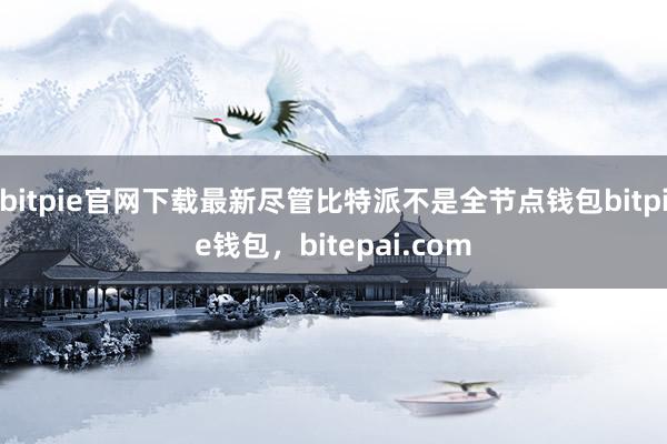 bitpie官网下载最新尽管比特派不是全节点钱包bitpie钱包，bitepai.com