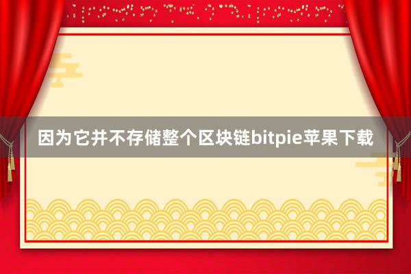 因为它并不存储整个区块链bitpie苹果下载