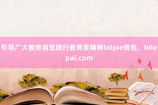 引导广大教师自觉践行教育家精神bitpie钱包，bitepai.com