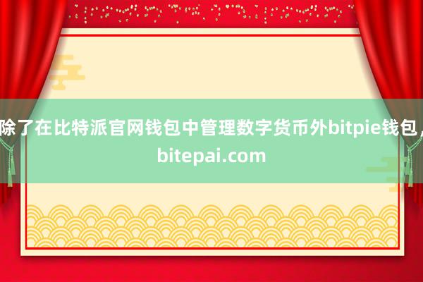 除了在比特派官网钱包中管理数字货币外bitpie钱包，bitepai.com