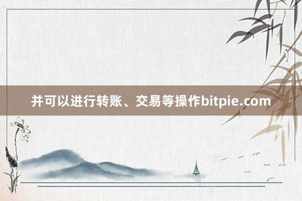 并可以进行转账、交易等操作bitpie.com