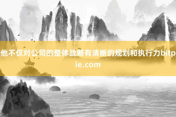 他不仅对公司的整体战略有清晰的规划和执行力bitpie.com