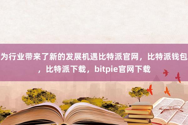 为行业带来了新的发展机遇比特派官网，比特派钱包，比特派下载，bitpie官网下载