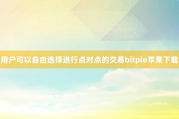 用户可以自由选择进行点对点的交易bitpie苹果下载