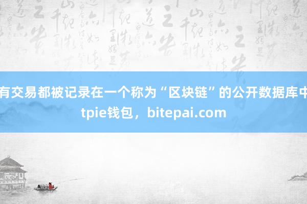 所有交易都被记录在一个称为“区块链”的公开数据库中bitpie钱包，bitepai.com