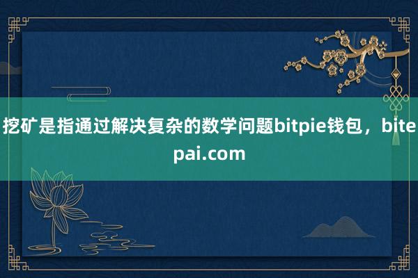 挖矿是指通过解决复杂的数学问题bitpie钱包，bitepai.com