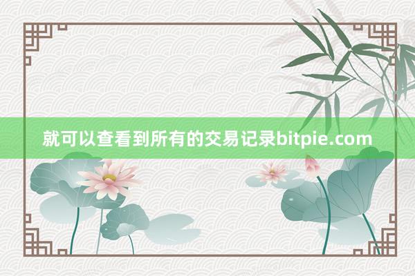 就可以查看到所有的交易记录bitpie.com