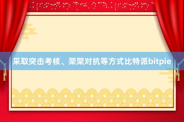 采取突击考核、架架对抗等方式比特派bitpie