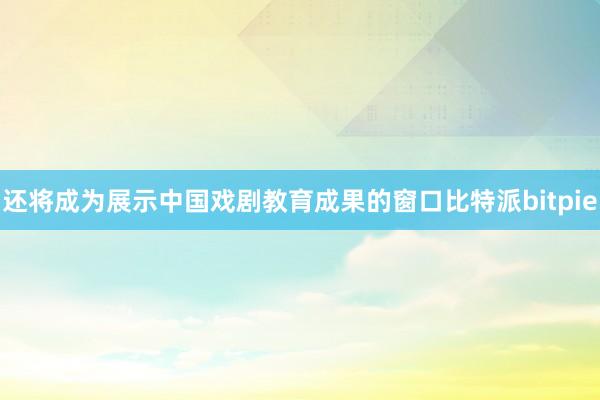 还将成为展示中国戏剧教育成果的窗口比特派bitpie