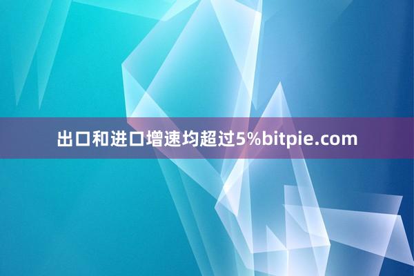 出口和进口增速均超过5%bitpie.com