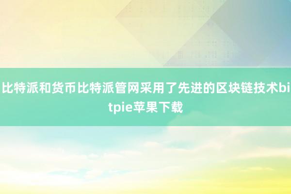 比特派和货币比特派管网采用了先进的区块链技术bitpie苹果下载