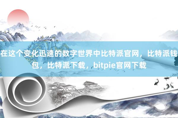 在这个变化迅速的数字世界中比特派官网，比特派钱包，比特派下载，bitpie官网下载