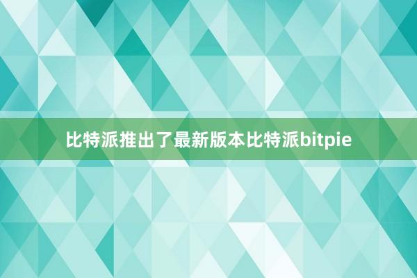 比特派推出了最新版本比特派bitpie