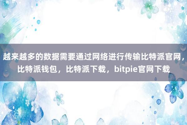 越来越多的数据需要通过网络进行传输比特派官网，比特派钱包，比特派下载，bitpie官网下载