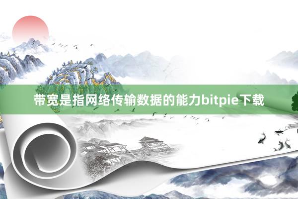 带宽是指网络传输数据的能力bitpie下载