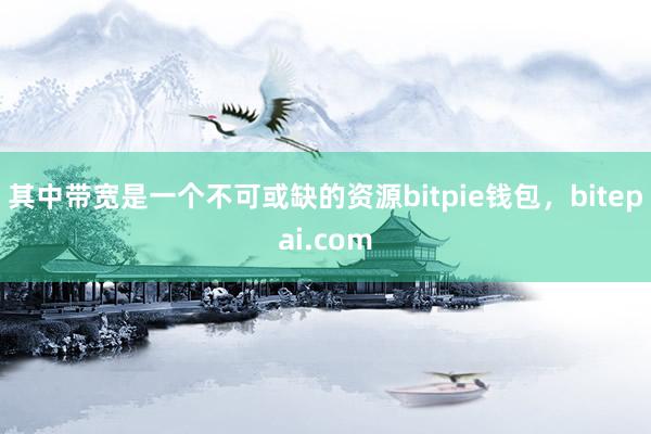 其中带宽是一个不可或缺的资源bitpie钱包，bitepai.com