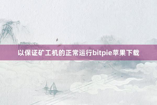 以保证矿工机的正常运行bitpie苹果下载