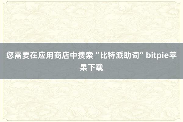 您需要在应用商店中搜索“比特派助词”bitpie苹果下载