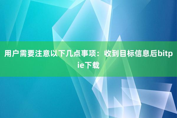 用户需要注意以下几点事项：收到目标信息后bitpie下载