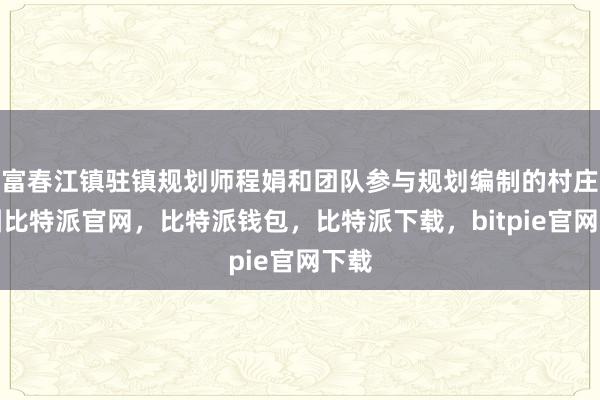 富春江镇驻镇规划师程娟和团队参与规划编制的村庄蓝图比特派官网，比特派钱包，比特派下载，bitpie官网下载