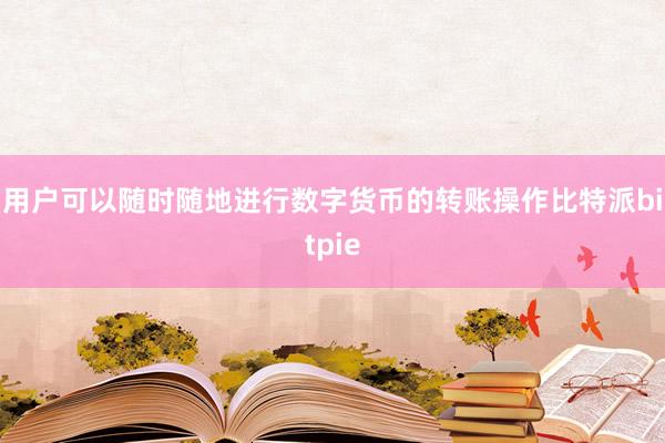 用户可以随时随地进行数字货币的转账操作比特派bitpie