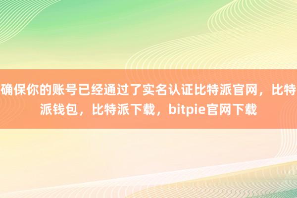 确保你的账号已经通过了实名认证比特派官网，比特派钱包，比特派下载，bitpie官网下载