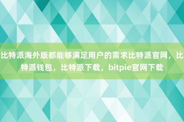 比特派海外版都能够满足用户的需求比特派官网，比特派钱包，比特派下载，bitpie官网下载