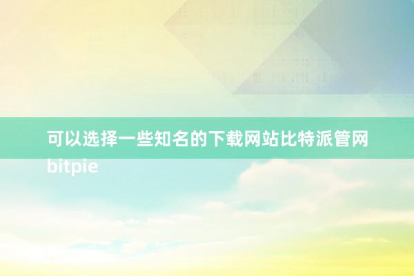 可以选择一些知名的下载网站比特派管网
bitpie