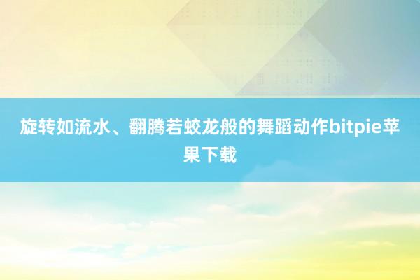 旋转如流水、翻腾若蛟龙般的舞蹈动作bitpie苹果下载