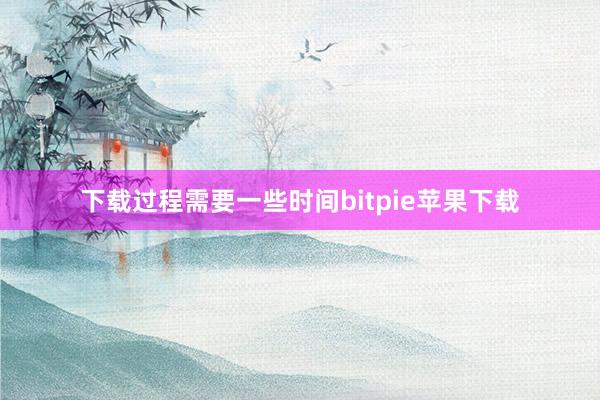 下载过程需要一些时间bitpie苹果下载