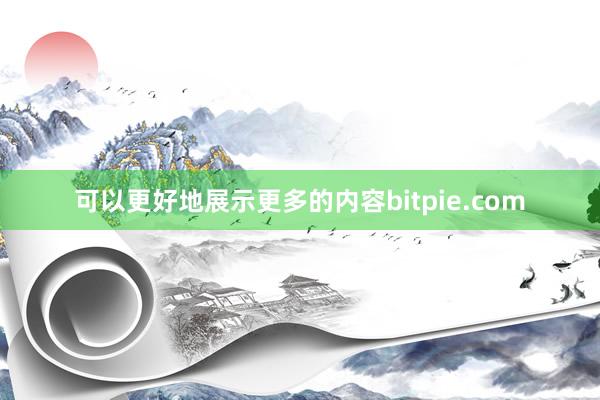 可以更好地展示更多的内容bitpie.com