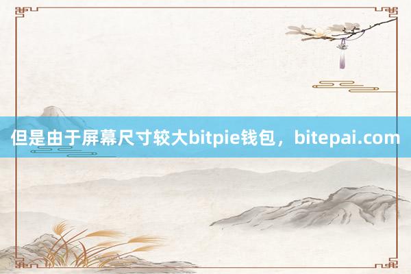 但是由于屏幕尺寸较大bitpie钱包，bitepai.com