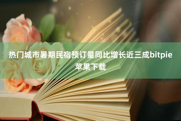 热门城市暑期民宿预订量同比增长近三成bitpie苹果下载