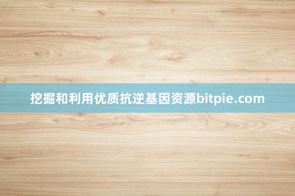 挖掘和利用优质抗逆基因资源bitpie.com