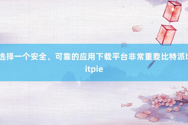 选择一个安全、可靠的应用下载平台非常重要比特派bitpie